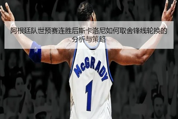 阿根廷队世预赛连胜后斯卡洛尼如何取舍锋线轮换的分析与策略