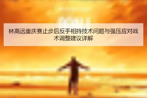 林高远重庆赛止步后反手相持技术问题与强压应对战术调整建议详解
