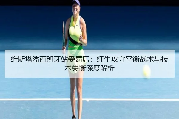 维斯塔潘西班牙站受罚后：红牛攻守平衡战术与技术失衡深度解析
