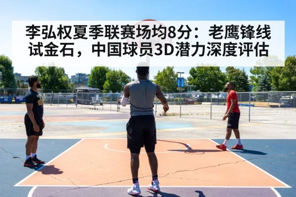 李弘权夏季联赛场均8分：老鹰锋线试金石，中国球员3D潜力深度评估