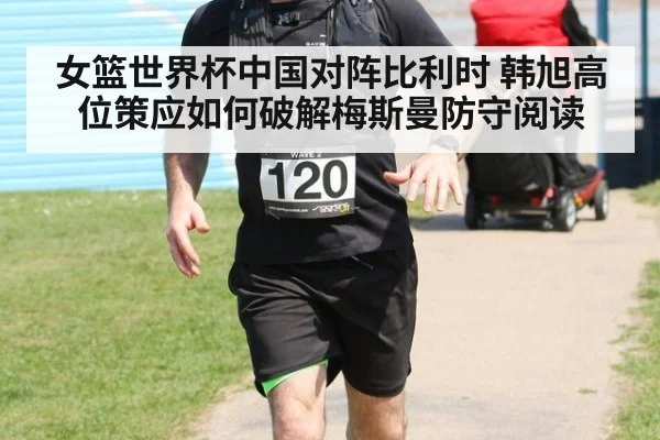 女篮世界杯中国对阵比利时 韩旭高位策应如何破解梅斯曼防守阅读