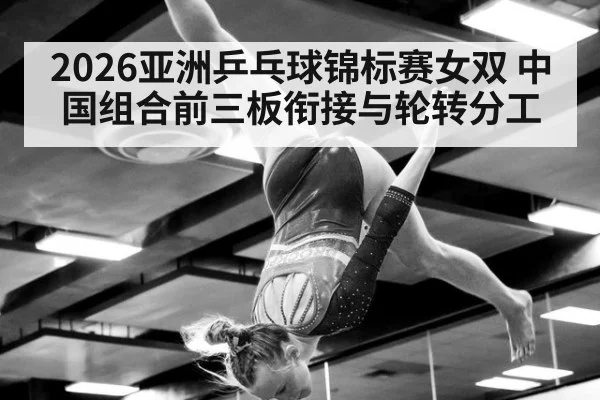 2026亚洲乒乓球锦标赛女双 中国组合前三板衔接与轮转分工