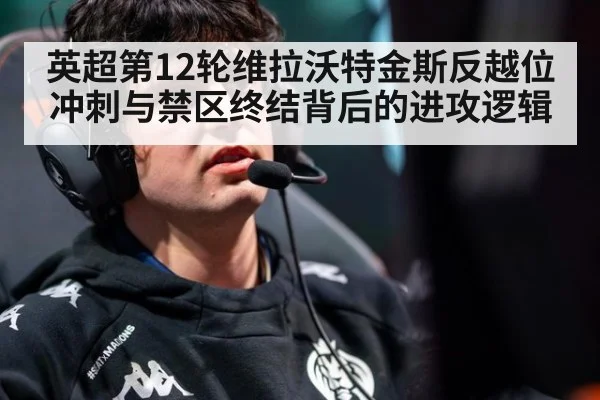 英超第12轮维拉沃特金斯反越位冲刺与禁区终结背后的进攻逻辑